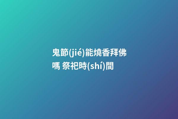 鬼節(jié)能燒香拜佛嗎 祭祀時(shí)間